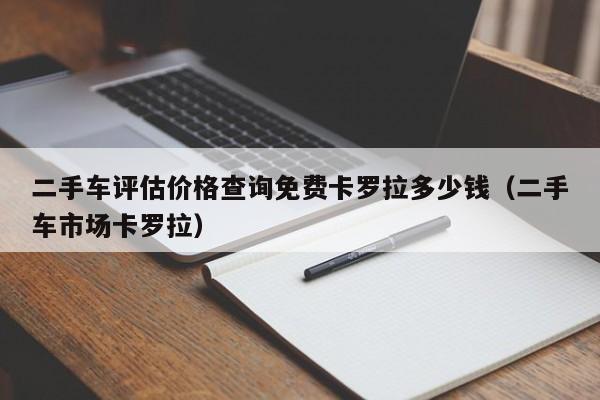 二手车评估价格查询免费卡罗拉多少钱（二手车市场卡罗拉）