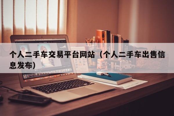 个人二手车交易平台网站（个人二手车出售信息发布）