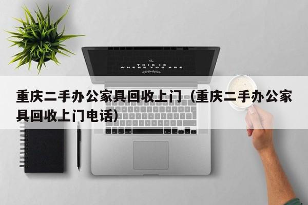 重庆二手办公家具回收上门（重庆二手办公家具回收上门电话）