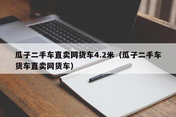 瓜子二手车直卖网货车4.2米（瓜子二手车货车直卖网货车）