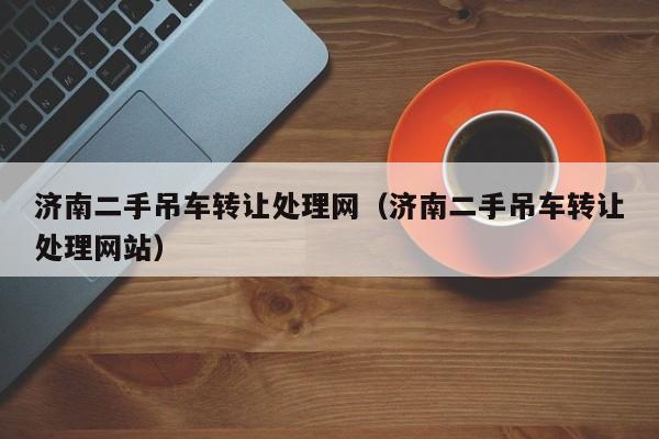 济南二手吊车转让处理网（济南二手吊车转让处理网站）