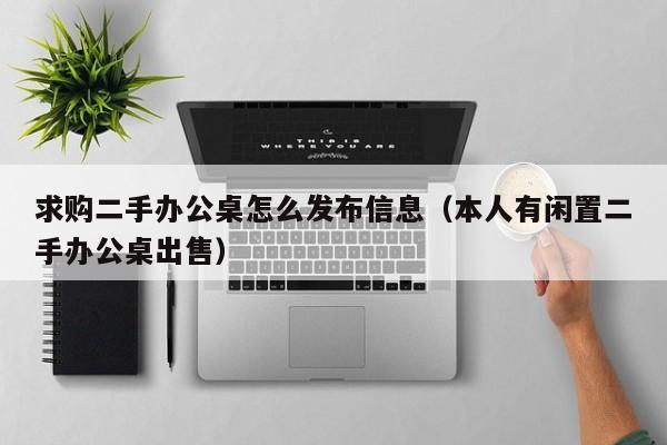 求购二手办公桌怎么发布信息（本人有闲置二手办公桌出售）