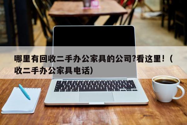 哪里有回收二手办公家具的公司?看这里!（收二手办公家具电话）