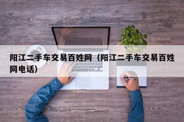 阳江二手车交易百姓网（阳江二手车交易百姓网电话）
