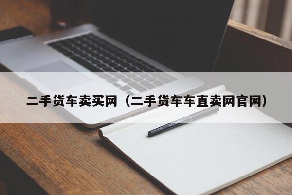 二手货车卖买网（二手货车车直卖网官网）