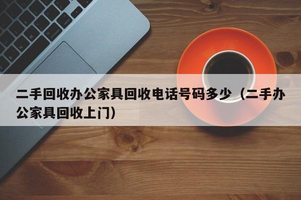 二手回收办公家具回收电话号码多少（二手办公家具回收上门）