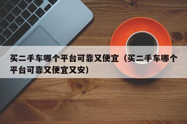 买二手车哪个平台可靠又便宜（买二手车哪个平台可靠又便宜又安）