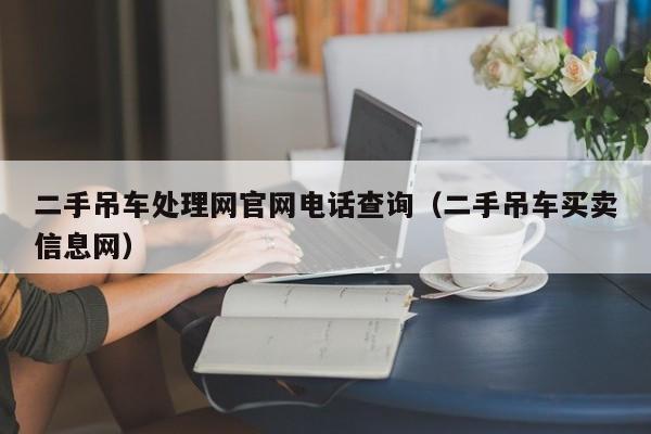二手吊车处理网官网电话查询（二手吊车买卖信息网）