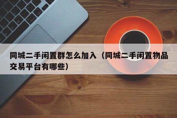 同城二手闲置群怎么加入（同城二手闲置物品交易平台有哪些）