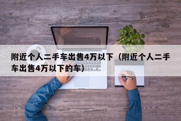 附近个人二手车出售4万以下（附近个人二手车出售4万以下的车）