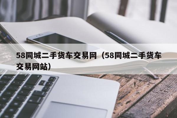 58同城二手货车交易网（58同城二手货车交易网站）