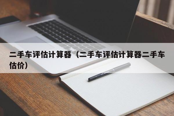 二手车评估计算器（二手车评估计算器二手车估价）