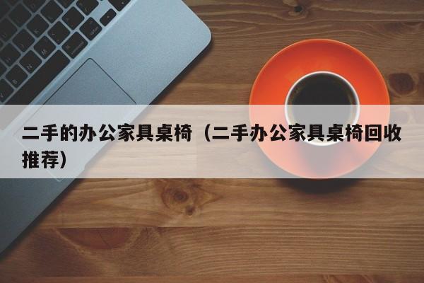 二手的办公家具桌椅（二手办公家具桌椅回收推荐）