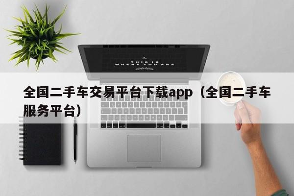 全国二手车交易平台下载app（全国二手车服务平台）