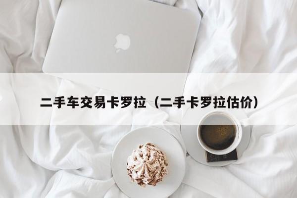二手车交易卡罗拉（二手卡罗拉估价）